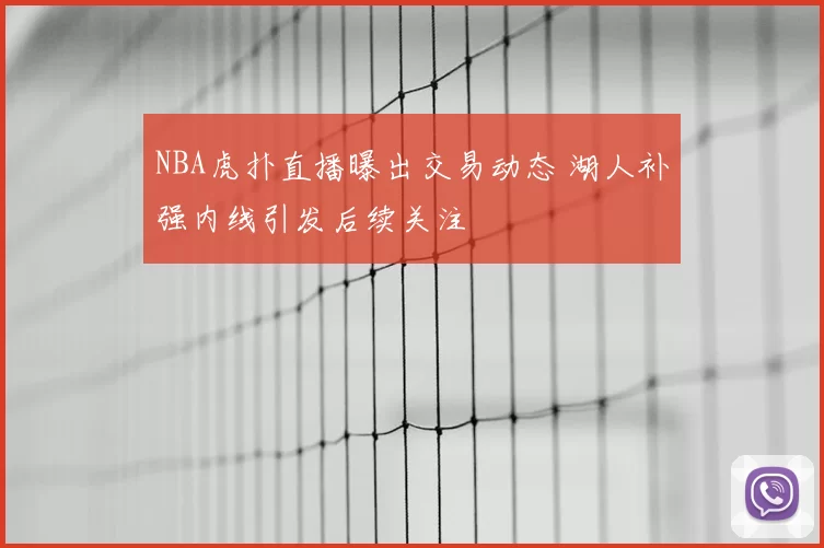 NBA虎扑直播曝出交易动态 湖人补强内线引发后续关注