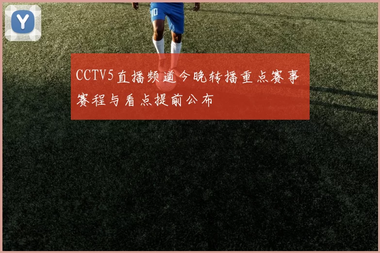 CCTV5直播频道今晚转播重点赛事 赛程与看点提前公布