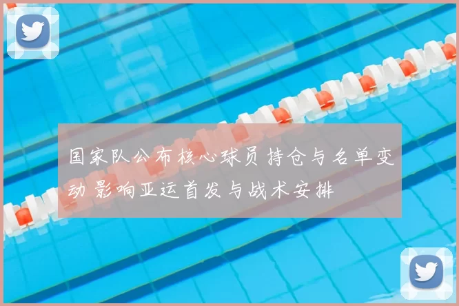 国家队公布核心球员持仓与名单变动 影响亚运首发与战术安排
