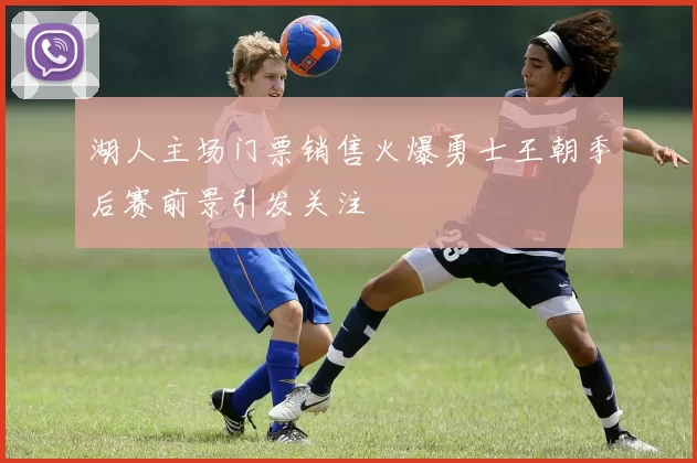 湖人主场门票销售火爆勇士王朝季后赛前景引发关注