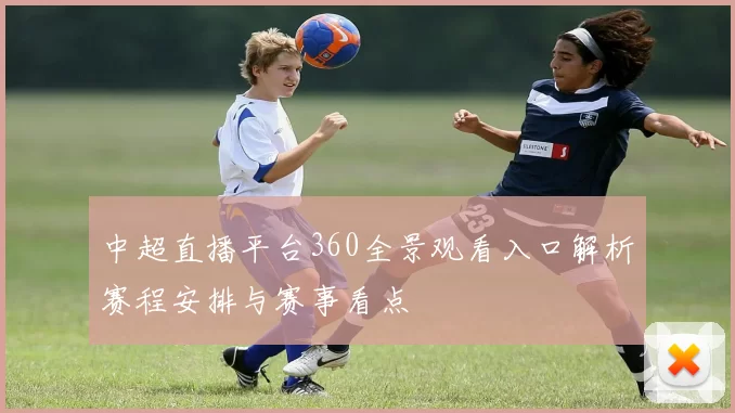 中超直播平台360全景观看入口解析赛程安排与赛事看点