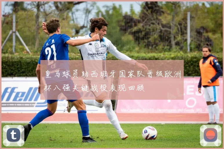 皇马球员助西班牙国家队晋级欧洲杯八强关键战役表现回顾