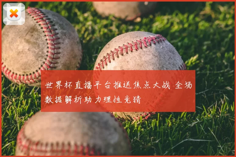 世界杯直播平台推送焦点大战 全场数据解析助力理性竞猜