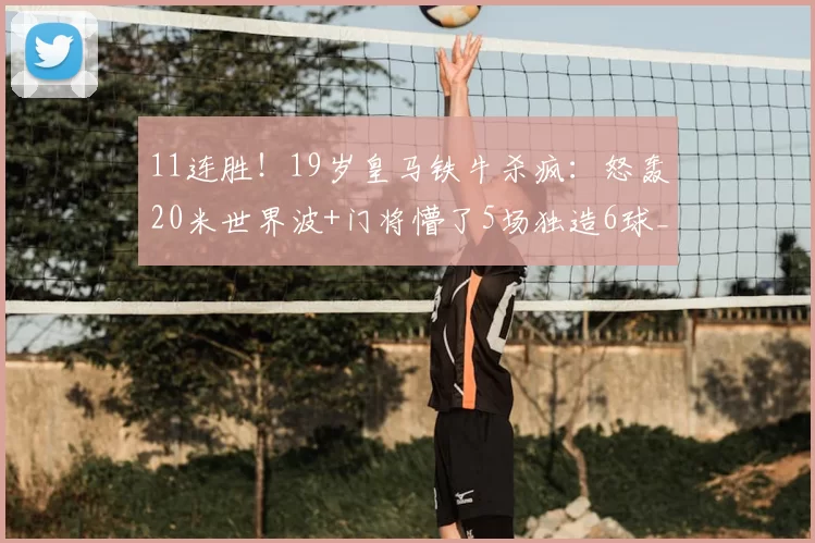 11连胜!19岁皇马铁牛杀疯:怒轰20米世界波+门将懵了5场独造6球_恩德里克_里昂队_拉瓦勒