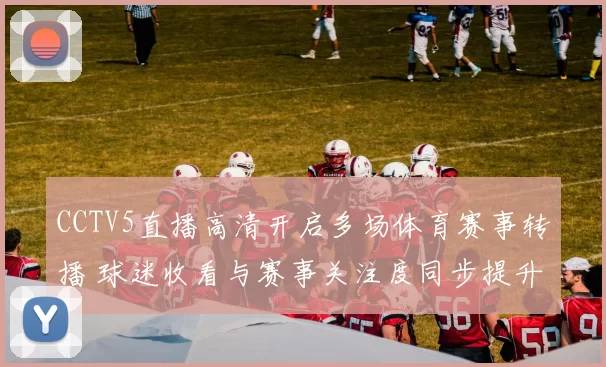 CCTV5直播高清开启多场体育赛事转播 球迷收看与赛事关注度同步提升