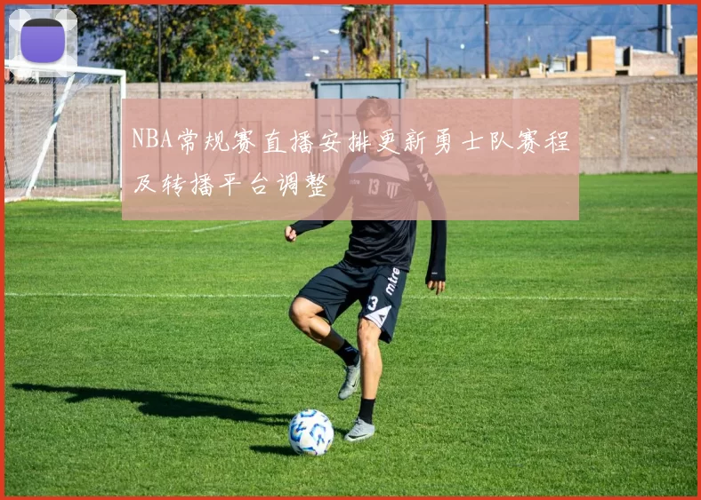 NBA常规赛直播安排更新勇士队赛程及转播平台调整