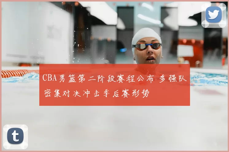 CBA男篮第二阶段赛程公布 多强队密集对决冲击季后赛形势