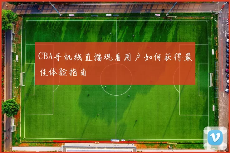 CBA手机线直播观看用户如何获得最佳体验指南