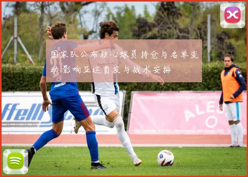 国家队公布核心球员持仓与名单变动 影响亚运首发与战术安排