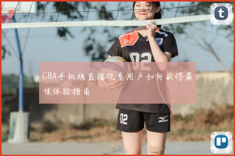 CBA手机线直播观看用户如何获得最佳体验指南