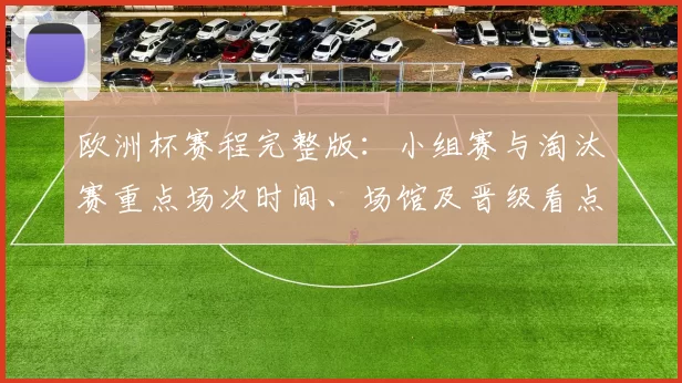 欧洲杯赛程完整版：小组赛与淘汰赛重点场次时间、场馆及晋级看点