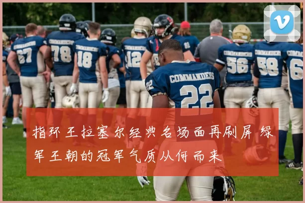 指环王拉塞尔经典名场面再刷屏 绿军王朝的冠军气质从何而来