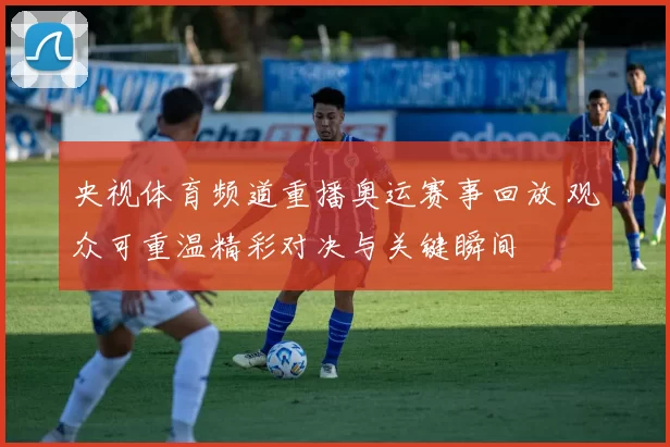 央视体育频道重播奥运赛事回放 观众可重温精彩对决与关键瞬间