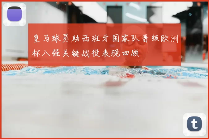 皇马球员助西班牙国家队晋级欧洲杯八强关键战役表现回顾