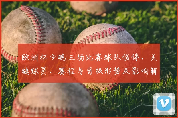 欧洲杯今晚三场比赛球队伤停、关键球员、赛程与晋级形势及影响解读
