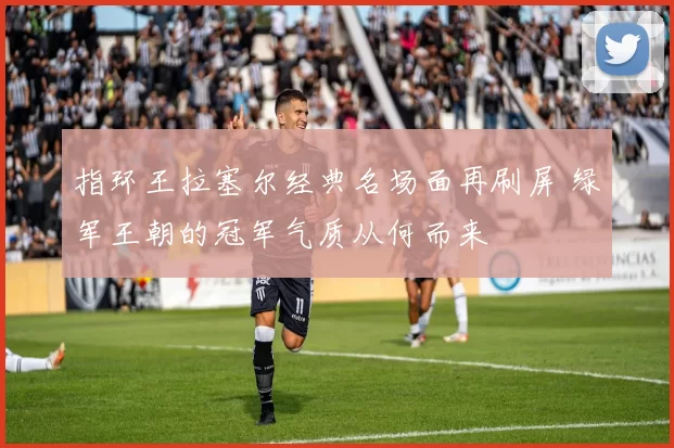 指环王拉塞尔经典名场面再刷屏 绿军王朝的冠军气质从何而来