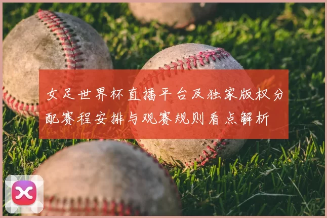 女足世界杯直播平台及独家版权分配赛程安排与观赛规则看点解析