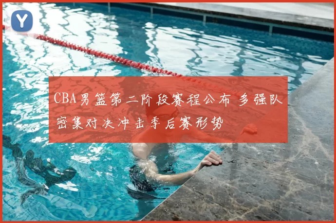 CBA男篮第二阶段赛程公布 多强队密集对决冲击季后赛形势
