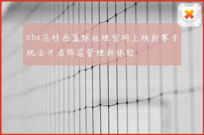 nba范特西篮球经理官网上线新赛季玩法开启阵容管理新体验