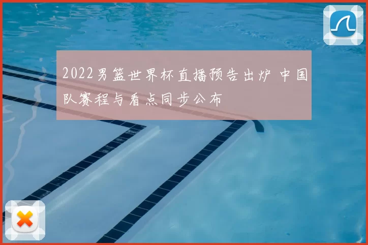 2022男篮世界杯直播预告出炉 中国队赛程与看点同步公布