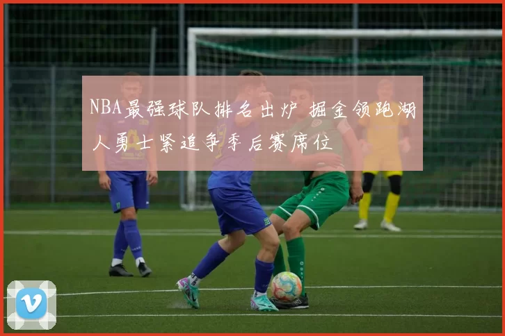 NBA最强球队排名出炉 掘金领跑湖人勇士紧追争季后赛席位