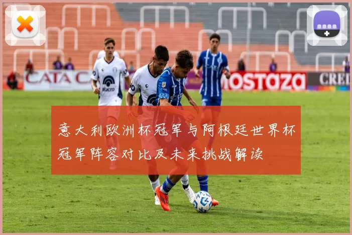 意大利欧洲杯冠军与阿根廷世界杯冠军阵容对比及未来挑战解读