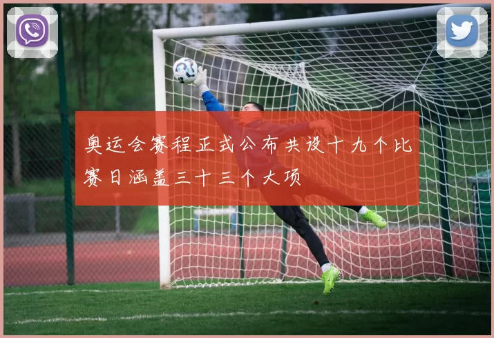 奥运会赛程正式公布共设十九个比赛日涵盖三十三个大项