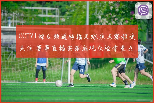 CCTV1综合频道转播足球焦点赛程受关注 赛事直播安排成观众检索重点