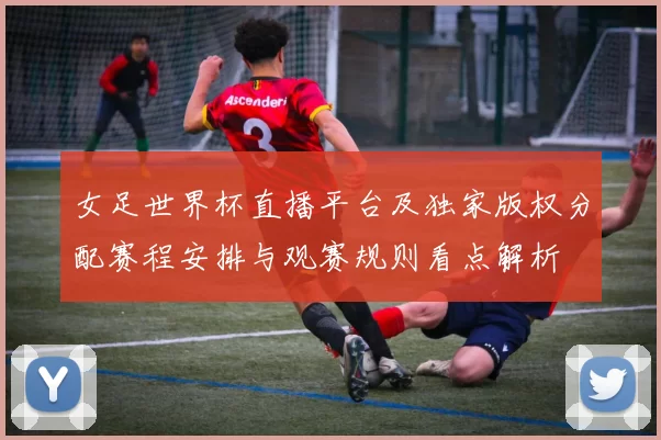 女足世界杯直播平台及独家版权分配赛程安排与观赛规则看点解析