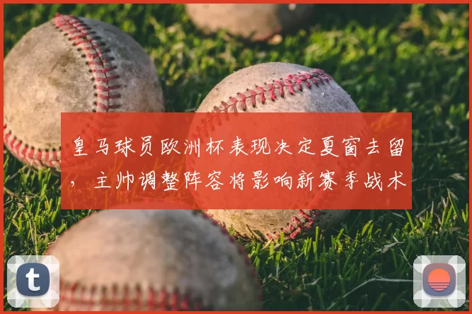 皇马球员欧洲杯表现决定夏窗去留，主帅调整阵容将影响新赛季战术部署