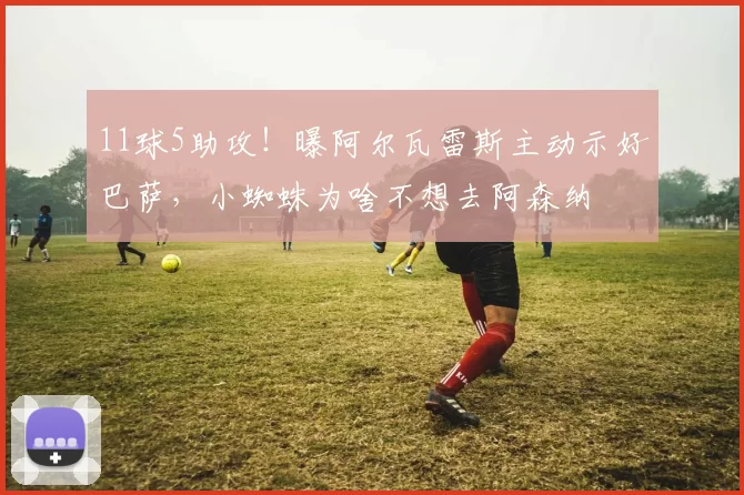 11球5助攻！曝阿尔瓦雷斯主动示好巴萨，小蜘蛛为啥不想去阿森纳