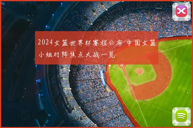 2024女篮世界杯赛程公布 中国女篮小组对阵焦点大战一览