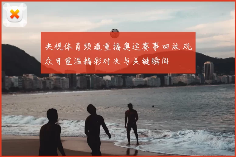央视体育频道重播奥运赛事回放 观众可重温精彩对决与关键瞬间