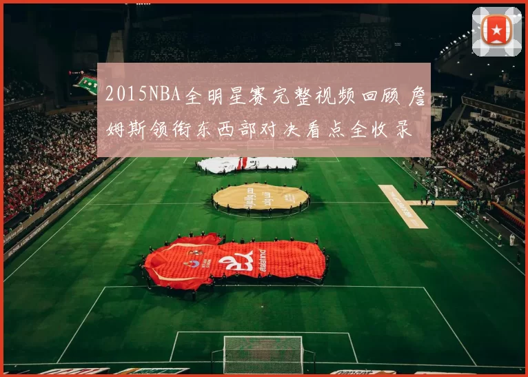 2015NBA全明星赛完整视频回顾 詹姆斯领衔东西部对决看点全收录