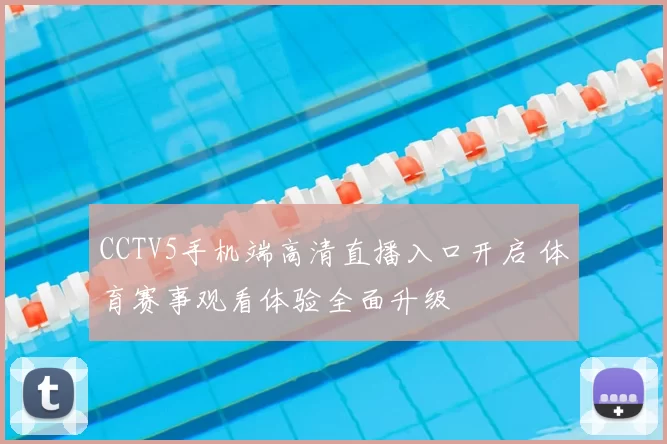 CCTV5手机端高清直播入口开启 体育赛事观看体验全面升级