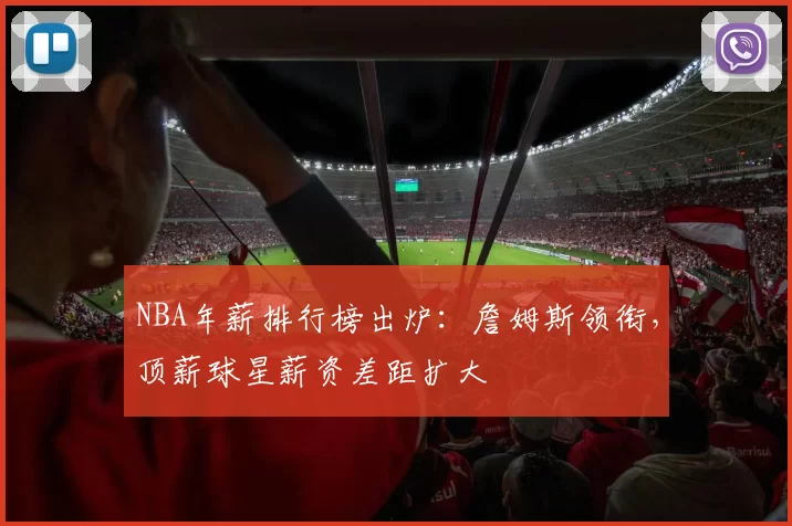 NBA年薪排行榜出炉:詹姆斯领衔,顶薪球星薪资差距扩大