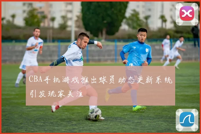 CBA手机游戏推出球员动态更新系统引发玩家关注