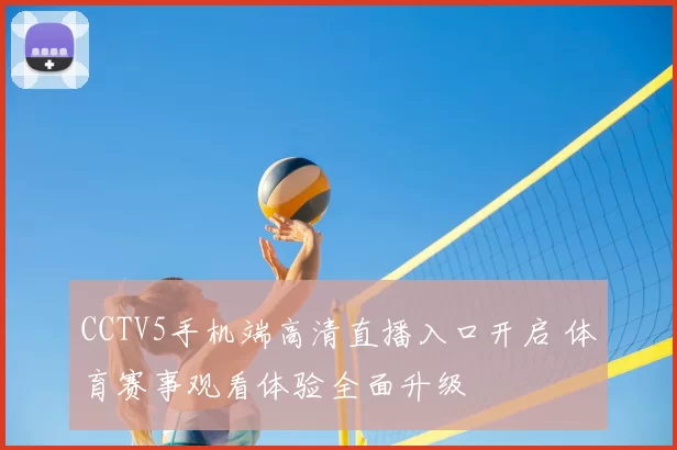 CCTV5手机端高清直播入口开启 体育赛事观看体验全面升级