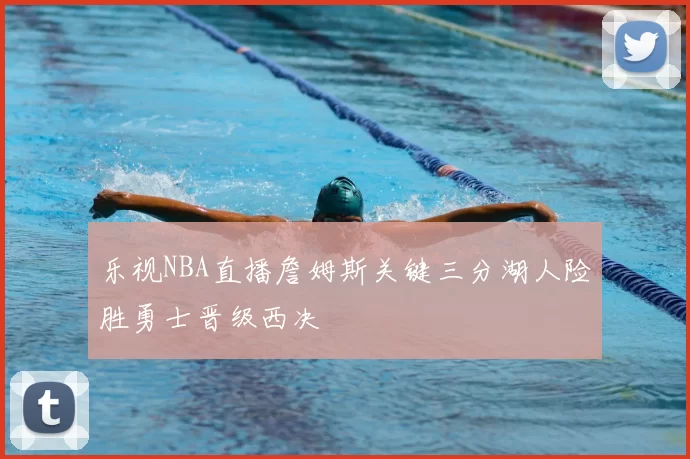 乐视NBA直播詹姆斯关键三分湖人险胜勇士晋级西决