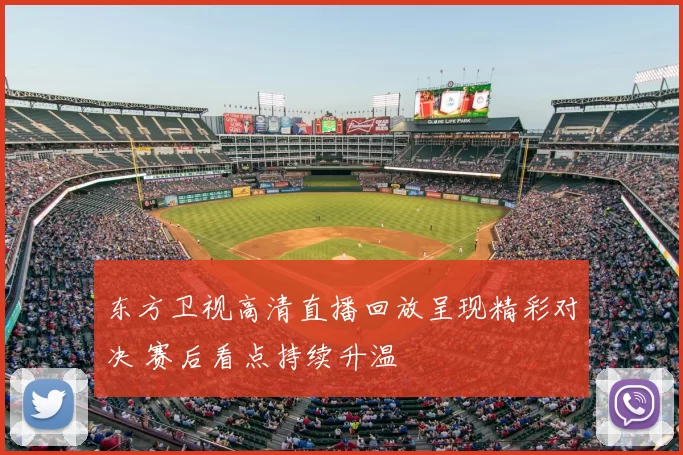 东方卫视高清直播回放呈现精彩对决 赛后看点持续升温