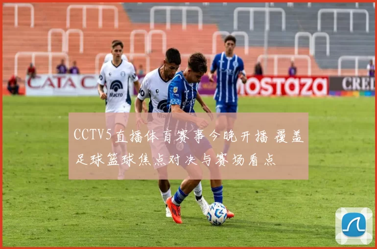 CCTV5直播体育赛事今晚开播 覆盖足球篮球焦点对决与赛场看点