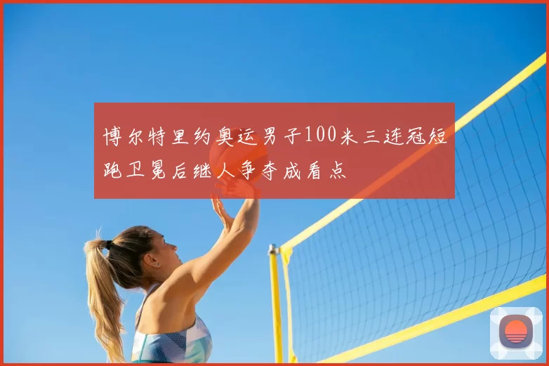 博尔特里约奥运男子100米三连冠短跑卫冕后继人争夺成看点