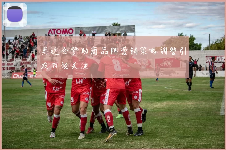 奥运会赞助商品牌营销策略调整引发市场关注