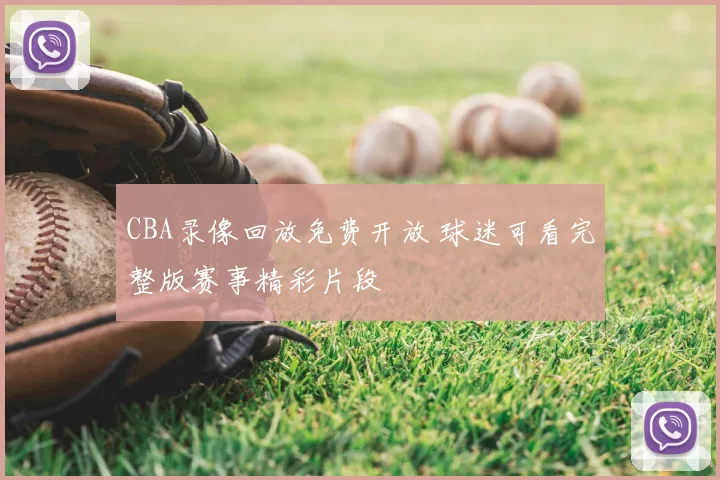 CBA录像回放免费开放 球迷可看完整版赛事精彩片段
