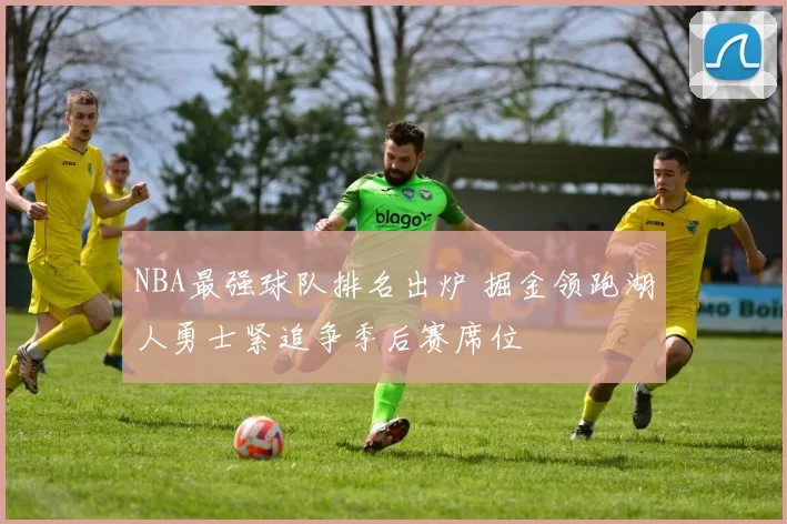 NBA最强球队排名出炉 掘金领跑湖人勇士紧追争季后赛席位