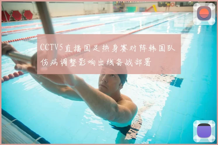 CCTV5直播国足热身赛对阵韩国队 伤病调整影响出线备战部署