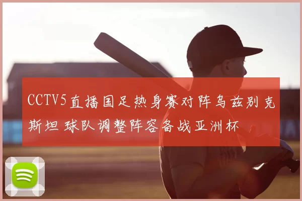 CCTV5直播国足热身赛对阵乌兹别克斯坦 球队调整阵容备战亚洲杯