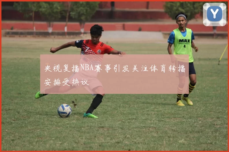 央视复播NBA赛事引发关注体育转播安排受热议