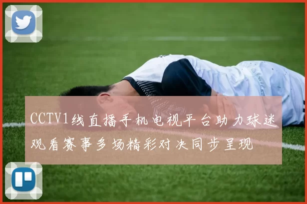 CCTV1线直播手机电视平台助力球迷观看赛事多场精彩对决同步呈现