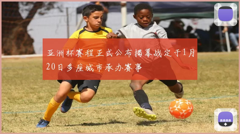 亚洲杯赛程正式公布揭幕战定于1月20日多座城市承办赛事